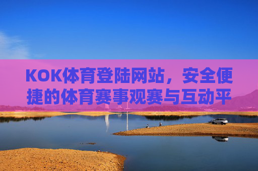 KOK体育登陆网站,安全便捷的体育赛事观赛与互动平台,KOK体育,安全便捷的体育赛事观赛互动平台 KOK体育登陆网站,安全便捷的体育赛事观赛与互动平台,KOK体育,安全便捷的体育赛事观赛互动平台