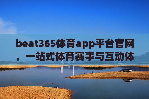 beat365体育app平台官网，一站式体育赛事与互动体验的权威入口，beat365体育app官网，一站式体育赛事互动体验权威入口