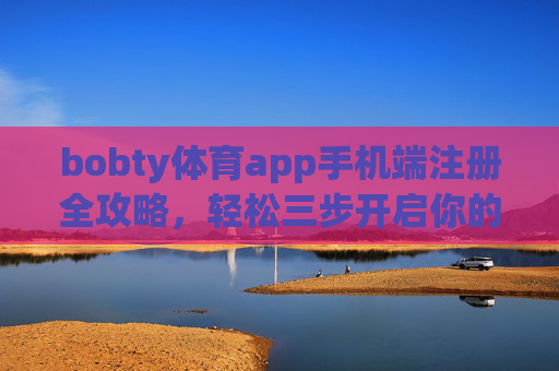 bobty体育app手机端注册全攻略，轻松三步开启你的体育赛事之旅，bobty体育app手机端注册全攻略，轻松三步开启体育赛事之旅