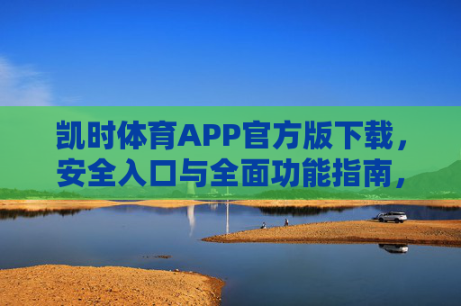 凯时体育APP官方版下载，安全入口与全面功能指南，凯时体育APP官方版下载，安全入口与全面功能指南