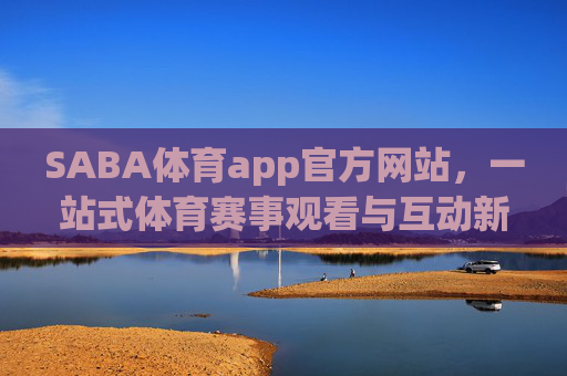 SABA体育app官方网站，一站式体育赛事观看与互动新体验，SABA体育官网，一站式体育赛事观看互动新体验
