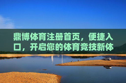 鼎博体育注册首页，便捷入口，开启您的体育竞技新体验，鼎博体育注册首页，便捷入口开启体育竞技新体验
