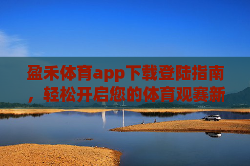 盈禾体育app下载登陆指南，轻松开启您的体育观赛新体验，盈禾体育app下载登陆指南，轻松开启体育观赛新体验