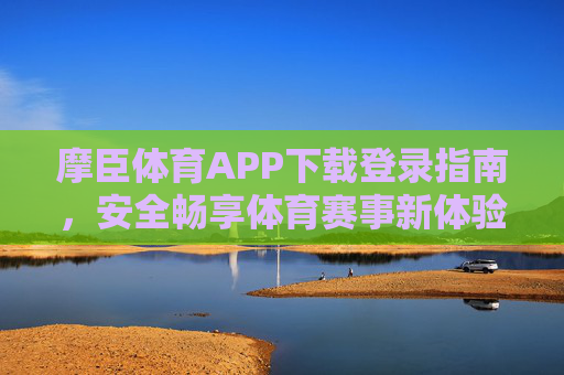摩臣体育APP下载登录指南，安全畅享体育赛事新体验，摩臣体育APP下载登录指南，安全畅享体育赛事新体验