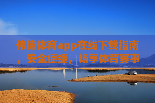 伟德体育app在线下载指南，安全便捷，畅享体育赛事新体验，伟德体育app安全便捷下载指南，畅享体育赛事新体验