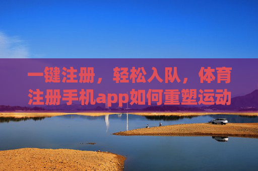 一键注册，轻松入队，体育注册手机app如何重塑运动参与体验，体育注册手机app，一键入队，重塑运动参与新体验