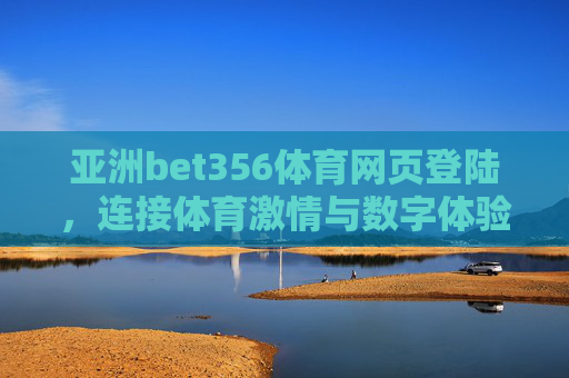 亚洲bet356体育网页登陆，连接体育激情与数字体验的便捷桥梁，亚洲bet356体育网页登陆，体育激情与数字体验的便捷桥梁