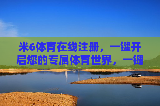 米6体育在线注册，一键开启您的专属体育世界，一键注册米6体育，开启专属体育世界