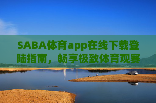 SABA体育app在线下载登陆指南，畅享极致体育观赛体验，SABA体育app下载登陆指南，畅享极致体育观赛体验