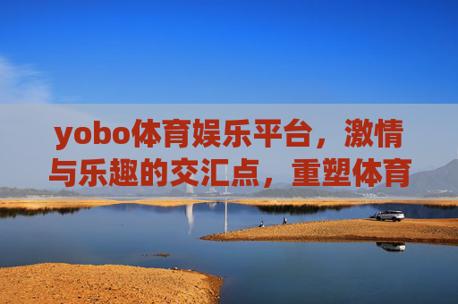 yobo体育娱乐平台，激情与乐趣的交汇点，重塑体育娱乐新体验，yobo体育娱乐，激情与乐趣交汇，重塑新体验
