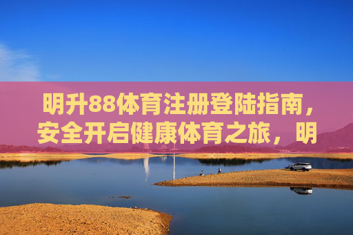 明升88体育注册登陆指南，安全开启健康体育之旅，明升88体育注册登陆指南，安全开启健康体育之旅