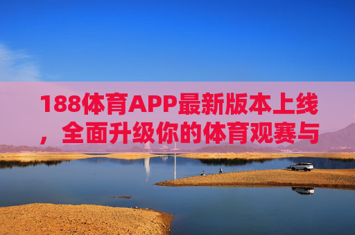 188体育APP最新版本上线，全面升级你的体育观赛与互动体验