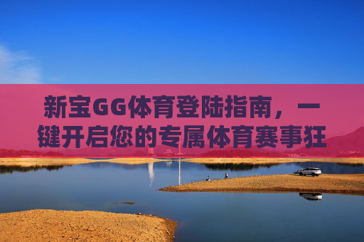 新宝GG体育登陆指南，一键开启您的专属体育赛事狂欢，新宝GG体育登陆指南，一键开启专属赛事狂欢