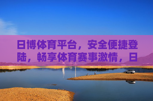 日博体育平台，安全便捷登陆，畅享体育赛事激情，日博体育平台，安全便捷畅享赛事激情