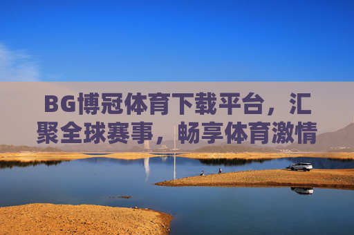 BG博冠体育下载平台，汇聚全球赛事，畅享体育激情