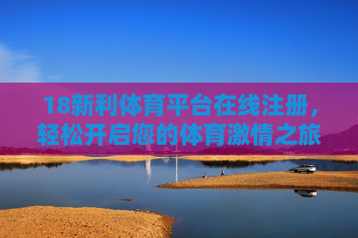 18新利体育平台在线注册,轻松开启您的体育激情之旅,18新利体育平台在线注册,轻松开启您的体育激情之旅 18新利体育平台在线注册,轻松开启您的体育激情之旅,18新利体育平台在线注册,轻松开启您的体育激情之旅
