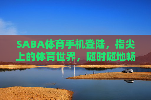 SABA体育手机登陆,指尖上的体育世界,随时随地畅享激情,SABA体育手机登陆,指尖畅享体育激情 SABA体育手机登陆,指尖上的体育世界,随时随地畅享激情,SABA体育手机登陆,指尖畅享体育激情
