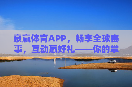 豪赢体育APP，畅享全球赛事，互动赢好礼——你的掌上体育新主场，豪赢体育APP，全球赛事互动赢好礼，掌上新主场