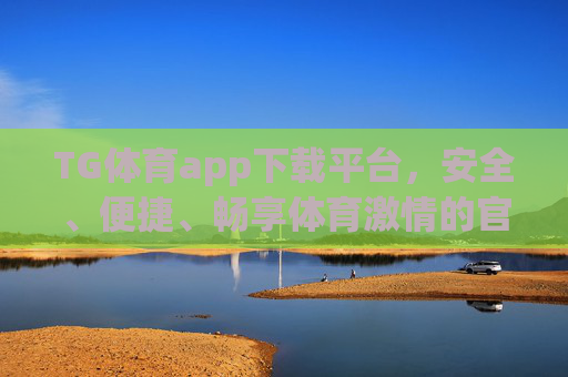 TG体育app下载平台，安全、便捷、畅享体育激情的官方入口，TG体育官方下载平台，安全便捷，畅享体育激情