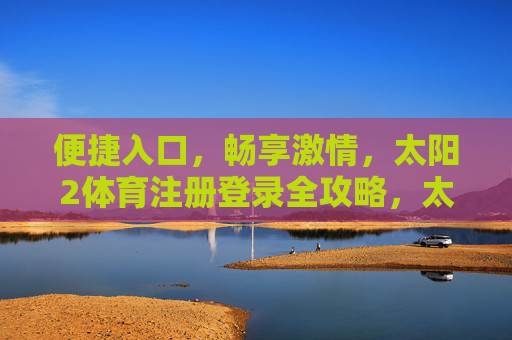 便捷入口，畅享激情，太阳2体育注册登录全攻略，太阳2体育注册登录全攻略，便捷入口畅享激情