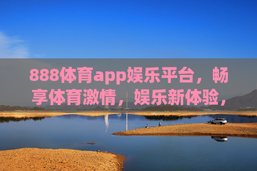 888体育app娱乐平台，畅享体育激情，娱乐新体验，888体育app，畅享体育激情，娱乐新体验