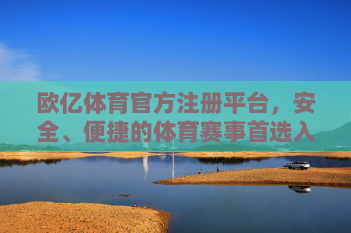 欧亿体育官方注册平台，安全、便捷的体育赛事首选入口，欧亿体育官方注册平台，安全便捷的体育赛事首选入口