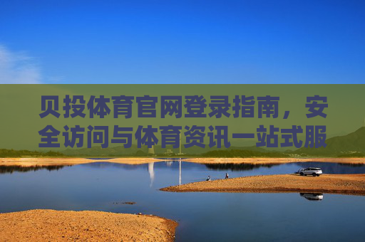 贝投体育官网登录指南，安全访问与体育资讯一站式服务平台，贝投体育官网登录指南，安全访问与体育资讯一站式服务平台