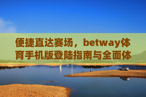 便捷直达赛场，betway体育手机版登陆指南与全面体验，便捷直达赛场，betway体育手机版登陆指南与全面体验