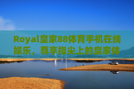 Royal皇家88体育手机在线娱乐，尊享指尖上的皇家体育盛宴，指尖上的皇家体育盛宴