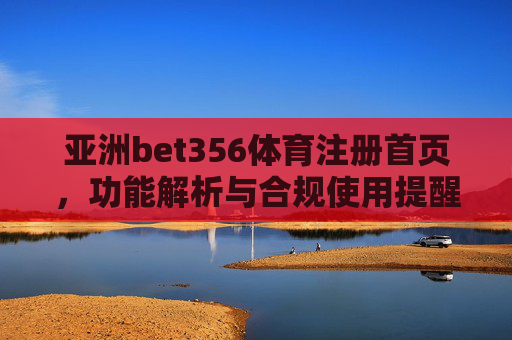 亚洲bet356体育注册首页，功能解析与合规使用提醒，亚洲bet356体育注册首页，功能解析与合规使用提醒
