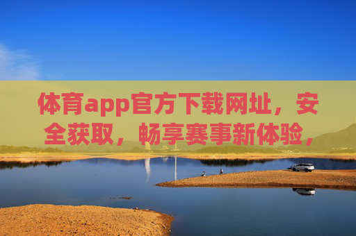 体育app官方下载网址，安全获取，畅享赛事新体验，体育app官方下载，安全获取，畅享赛事新体验