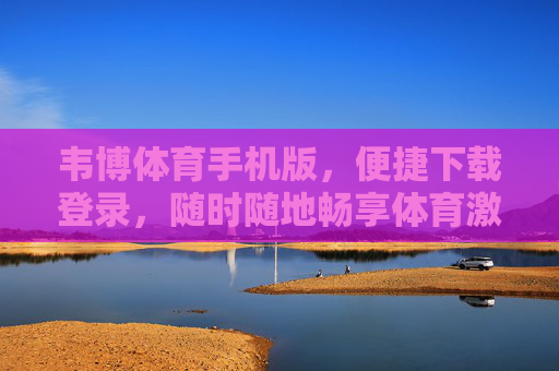 韦博体育手机版，便捷下载登录，随时随地畅享体育激情，韦博体育手机版，便捷下载登录，随时随地畅享体育激情