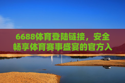 6688体育登陆链接，安全畅享体育赛事盛宴的官方入口，6688体育官方安全入口，畅享体育赛事盛宴