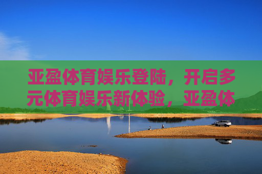 亚盈体育娱乐登陆，开启多元体育娱乐新体验，亚盈体育娱乐登陆，开启多元体育娱乐新体验