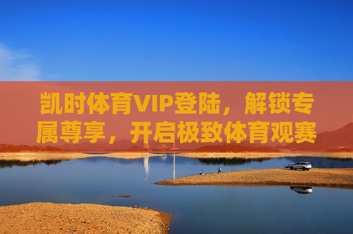 凯时体育VIP登陆，解锁专属尊享，开启极致体育观赛与体验之旅，凯时体育VIP登陆，解锁专属尊享，开启极致体育观赛体验之旅