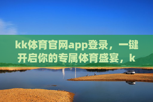 kk体育官网app登录，一键开启你的专属体育盛宴，kk体育官网app登录，一键开启专属体育盛宴