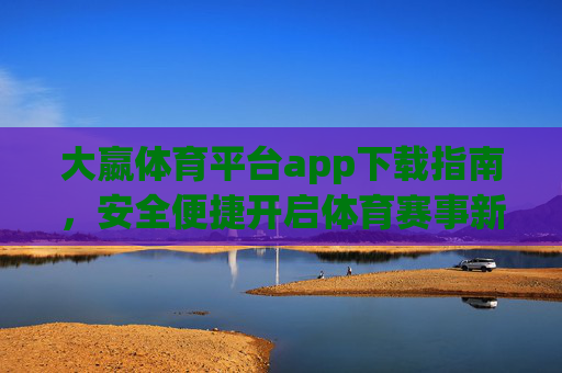 大嬴体育平台app下载指南，安全便捷开启体育赛事新体验，大嬴体育app下载指南，安全便捷开启体育赛事新体验