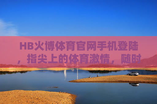 HB火博体育官网手机登陆，指尖上的体育激情，随时随地为你点燃，HB火博体育手机登陆，指尖上的体育激情
