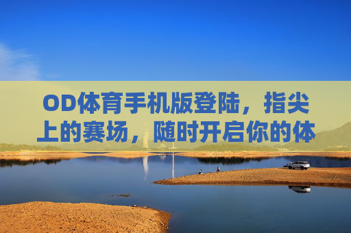 OD体育手机版登陆，指尖上的赛场，随时开启你的体育激情，OD体育手机版，指尖赛场，随时燃情