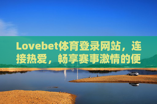 Lovebet体育登录网站，连接热爱，畅享赛事激情的便捷入口