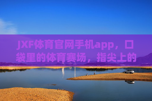 JXF体育官网手机app，口袋里的体育赛场，指尖上的激情时刻，JXF体育APP，口袋赛场，指尖激情