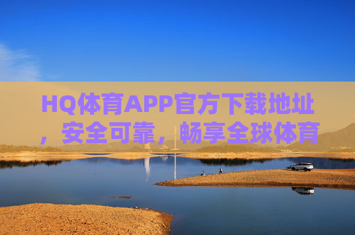 HQ体育APP官方下载地址，安全可靠，畅享全球体育赛事盛宴，HQ体育APP官方下载，安全可靠，畅享全球体育赛事盛宴