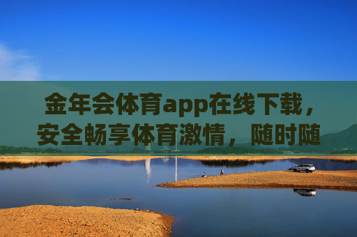 金年会体育app在线下载，安全畅享体育激情，随时随地为热爱喝彩，金年会体育app，安全下载，随时畅享体育激情