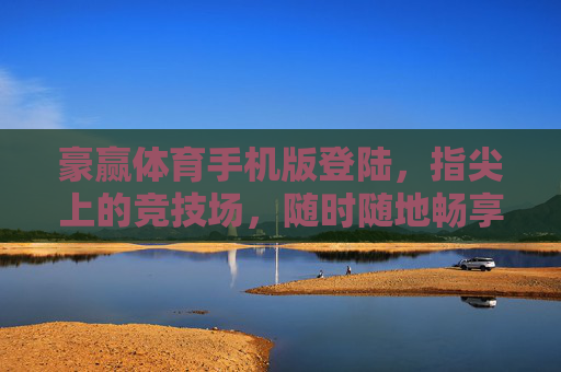 豪赢体育手机版登陆，指尖上的竞技场，随时随地畅享体育激情，豪赢体育手机版，指尖上的竞技场，畅享体育激情