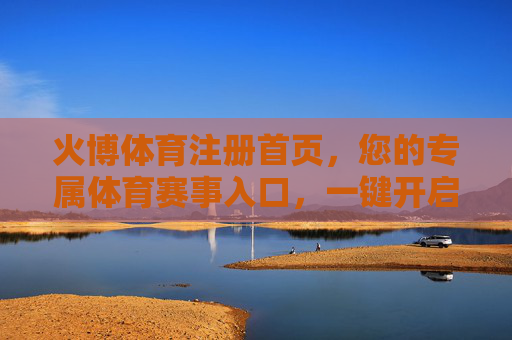 火博体育注册首页，您的专属体育赛事入口，一键开启激情观赛体验，火博体育注册首页，专属赛事入口，一键开启激情观赛