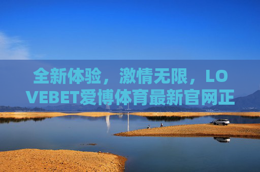 全新体验，激情无限，LOVEBET爱博体育最新官网正式上线，LOVEBET爱博体育最新官网正式上线，全新体验，激情无限