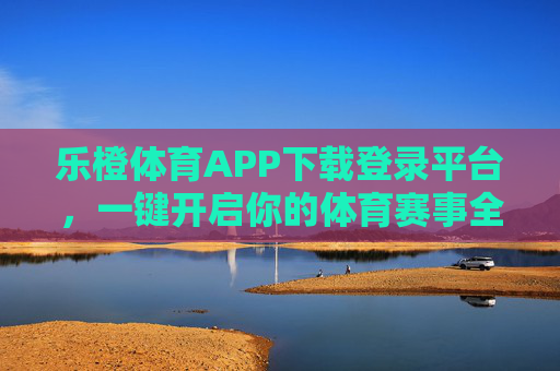 乐橙体育APP下载登录平台，一键开启你的体育赛事全体验，乐橙体育APP，一键开启体育赛事全体验