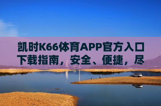 凯时K66体育APP官方入口下载指南，安全、便捷，尽享体育赛事激情，凯时K66体育APP官方下载指南，安全便捷，尽享赛事激情