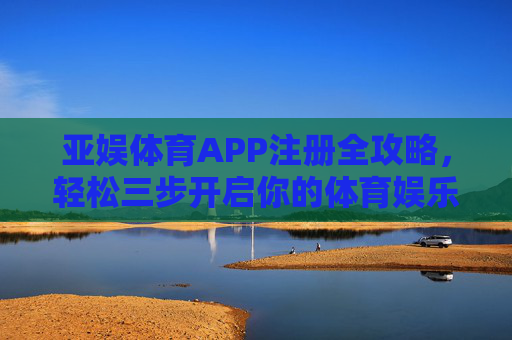 亚娱体育APP注册全攻略，轻松三步开启你的体育娱乐新体验，亚娱体育APP注册全攻略，轻松三步开启体育娱乐新体验