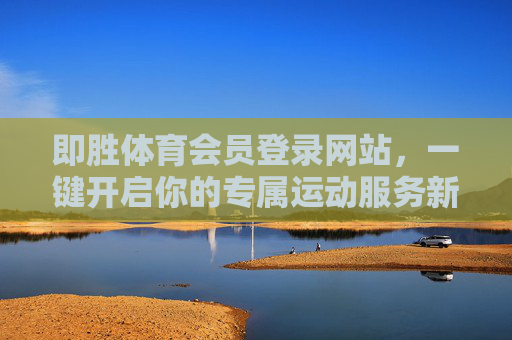 即胜体育会员登录网站，一键开启你的专属运动服务新时代